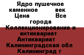 Ядро пушечное каменное 11-12  век. › Цена ­ 60 000 - Все города Коллекционирование и антиквариат » Антиквариат   . Калининградская обл.,Калининград г.